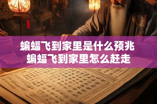 蝙蝠飞到家里是什么预兆 蝙蝠飞到家里怎么赶走