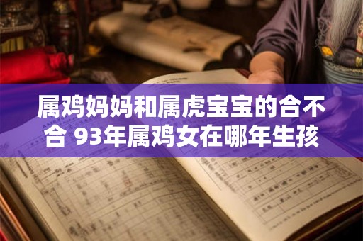 属鸡妈妈和属虎宝宝的合不合 93年属鸡女在哪年生孩子最好