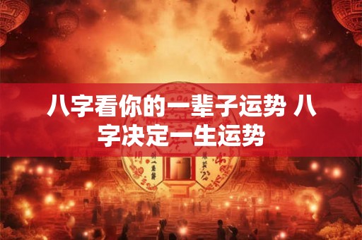 八字看你的一辈子运势 八字决定一生运势