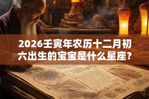 2026壬寅年农历十二月初六出生的宝宝是什么星座？