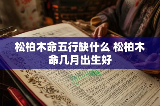 松柏木命五行缺什么 松柏木命几月出生好