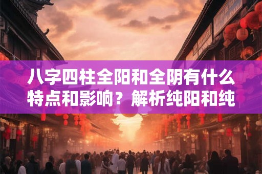 八字四柱全阳和全阴有什么特点和影响？解析纯阳和纯阴命理