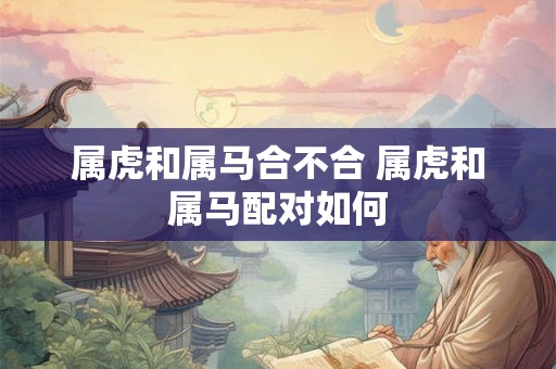 属虎和属马合不合 属虎和属马配对如何