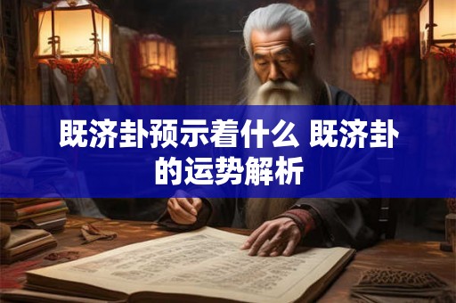 既济卦预示着什么 既济卦的运势解析
