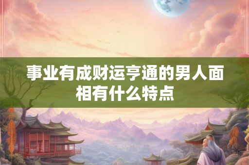 事业有成财运亨通的男人面相有什么特点
