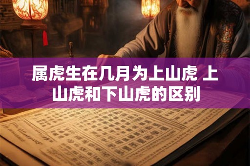 属虎生在几月为上山虎 上山虎和下山虎的区别