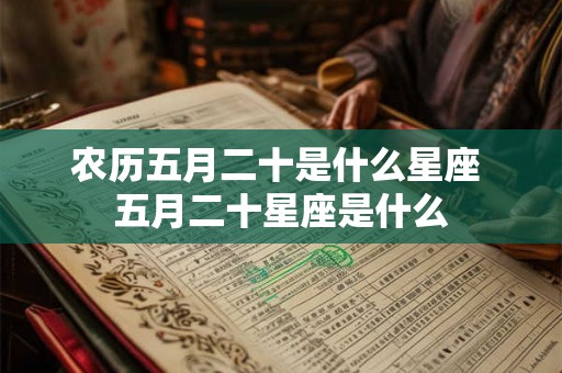 农历五月二十是什么星座 五月二十星座是什么 农历五月二十是什么星座 五月二十星座是什么