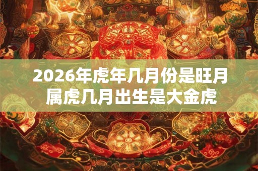2026年虎年几月份是旺月 属虎几月出生是大金虎 2026年虎年几月份是旺月 属虎几月出生是大金虎