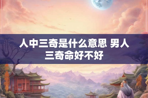 人中三奇是什么意思 男人三奇命好不好