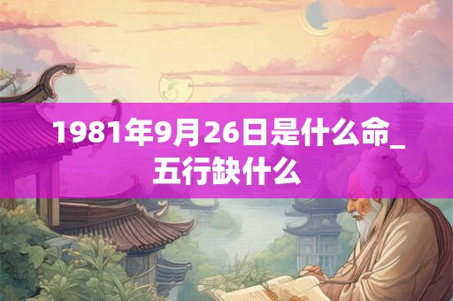 1981年9月26日是什么命_五行缺什么