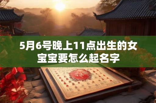5月6号晚上11点出生的女宝宝要怎么起名字