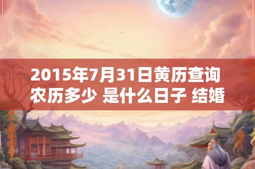 2015年7月31日黄历查询 农历多少 是什么日子 结婚吉时