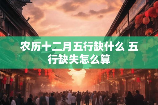 农历十二月五行缺什么 五行缺失怎么算
