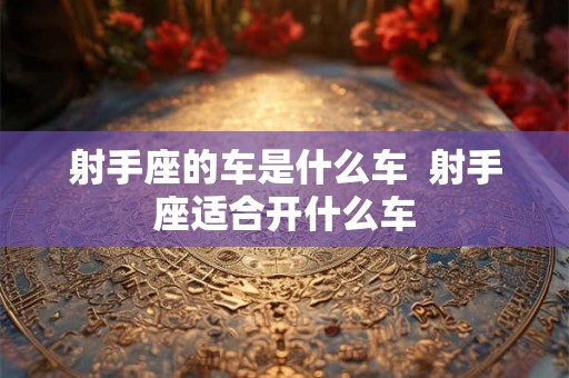 射手座的车是什么车  射手座适合开什么车