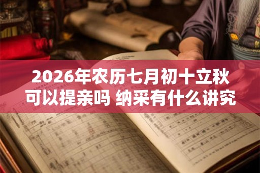 2026年农历七月初十立秋可以提亲吗 纳采有什么讲究