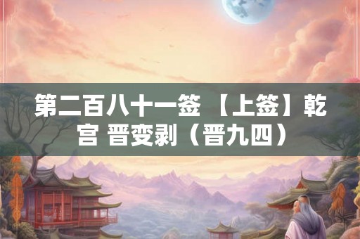 第二百八十一签 【上签】乾宫 晋变剥（晋九四）