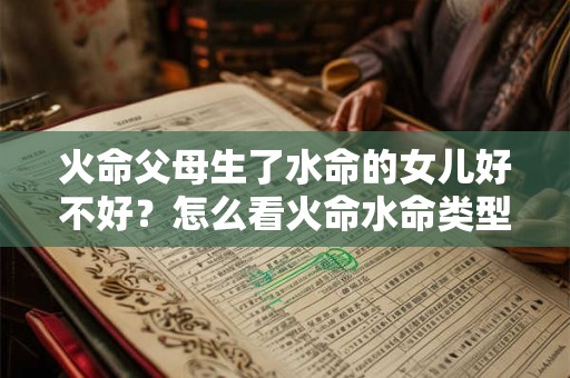 火命父母生了水命的女儿好不好?怎么看火命水命类型? 火命父母生了水命的女儿好不好?怎么看火命水命类型?