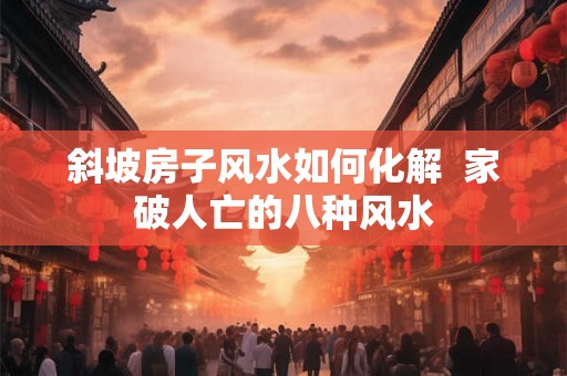 斜坡房子风水如何化解  家破人亡的八种风水