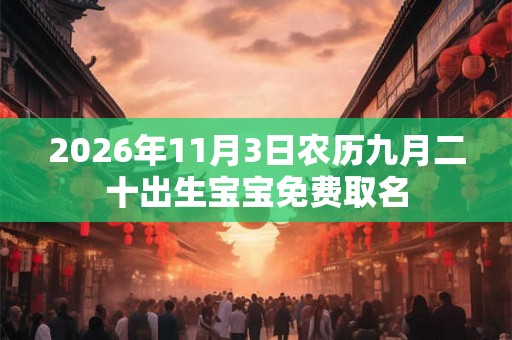 2026年11月3日农历九月二十出生宝宝免费取名 2026年11月3日农历九月二十出生宝宝免费取名