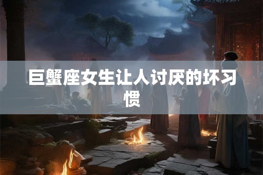 巨蟹座女生让人讨厌的坏习惯