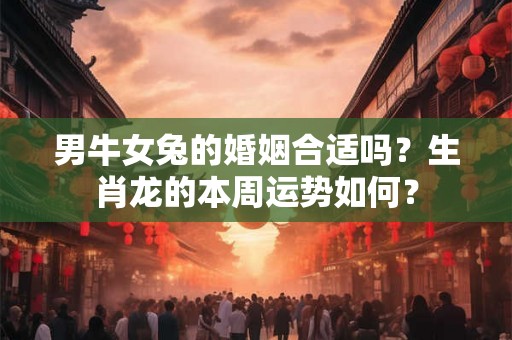 男牛女兔的婚姻合适吗？生肖龙的本周运势如何？