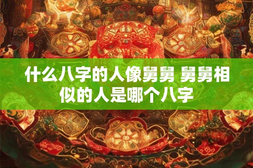 什么八字的人像舅舅 舅舅相似的人是哪个八字