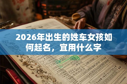 2026年出生的姓车女孩如何起名，宜用什么字