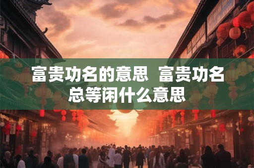 富贵功名的意思  富贵功名总等闲什么意思