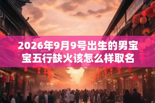 2026年9月9号出生的男宝宝五行缺火该怎么样取名