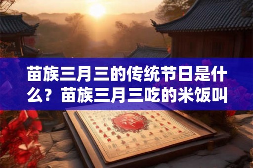 苗族三月三的传统节日是什么？苗族三月三吃的米饭叫什么？