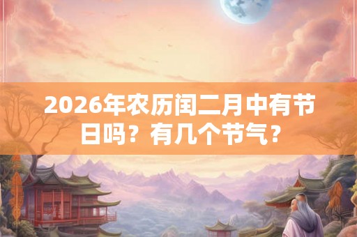 2026年农历闰二月中有节日吗？有几个节气？
