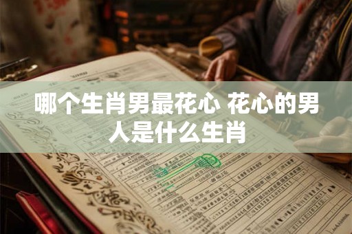 哪个生肖男最花心 花心的男人是什么生肖