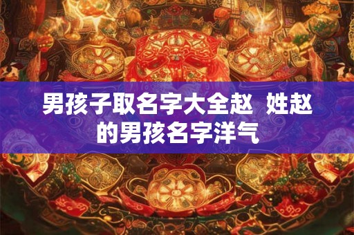 男孩子取名字大全赵  姓赵的男孩名字洋气
