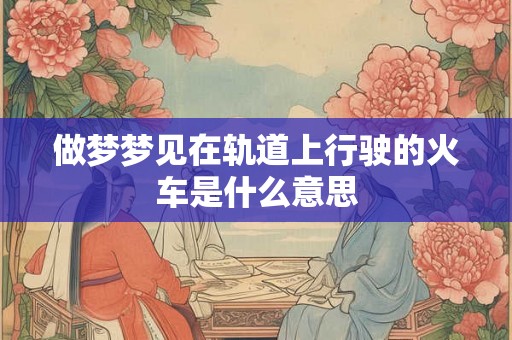 做梦梦见在轨道上行驶的火车是什么意思