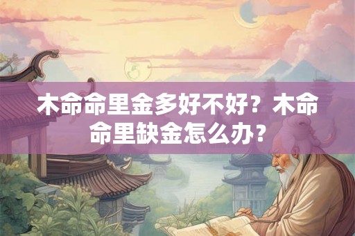 木命命里金多好不好？木命命里缺金怎么办？