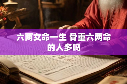 六两女命一生 骨重六两命的人多吗 六两女命一生 骨重六两命的人多吗