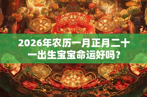 2026年农历一月正月二十一出生宝宝命运好吗？