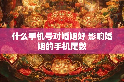 什么手机号对婚姻好 影响婚姻的手机尾数