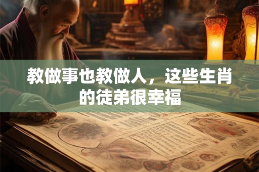 教做事也教做人，这些生肖的徒弟很幸福