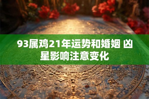 93属鸡21年运势和婚姻 凶星影响注意变化