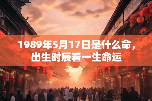 1989年5月17日是什么命，出生时辰看一生命运
