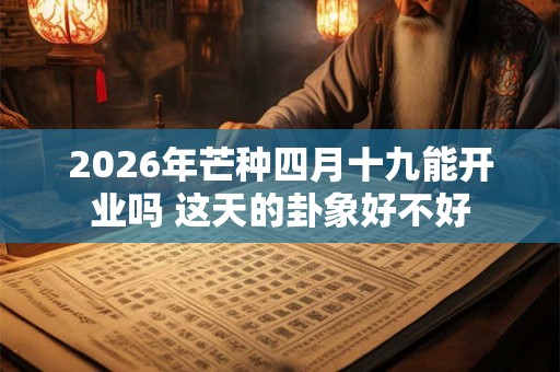 2026年芒种四月十九能开业吗 这天的卦象好不好