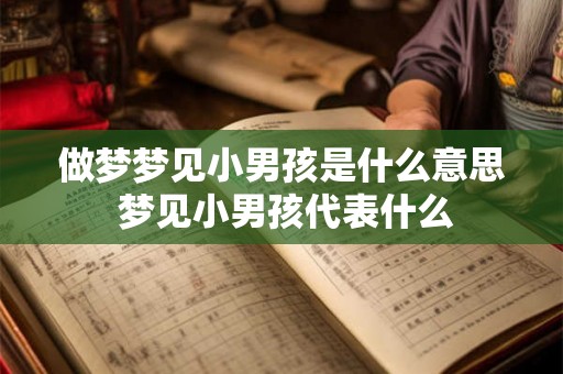 做梦梦见小男孩是什么意思 梦见小男孩代表什么