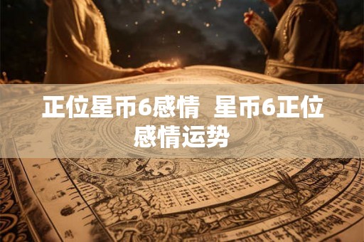 正位星币6感情  星币6正位感情运势