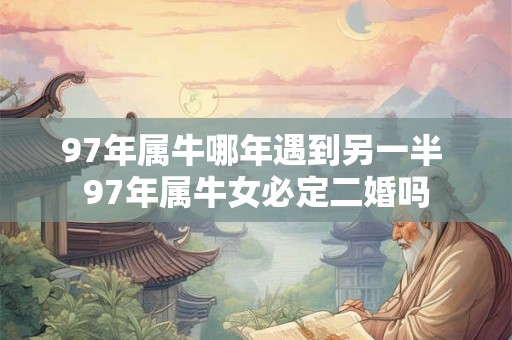 97年属牛哪年遇到另一半 97年属牛女必定二婚吗