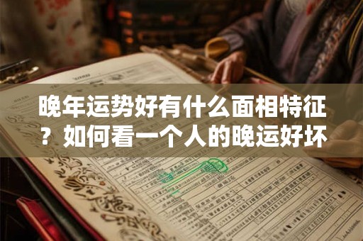 晚年运势好有什么面相特征？如何看一个人的晚运好坏？