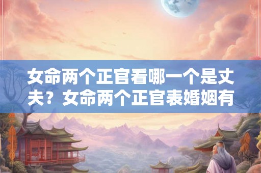 女命两个正官看哪一个是丈夫？女命两个正官表婚姻有变数