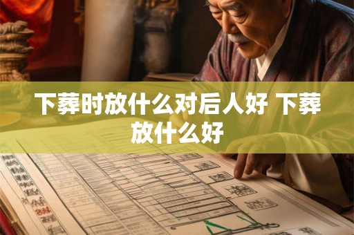 下葬时放什么对后人好 下葬放什么好