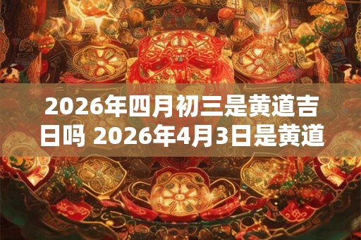2026年四月初三是黄道吉日吗 2026年4月3日是黄道吉日吗