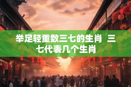 举足轻重数三七的生肖  三七代表几个生肖